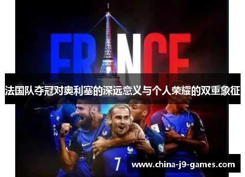 法国队夺冠对奥利塞的深远意义与个人荣耀的双重象征