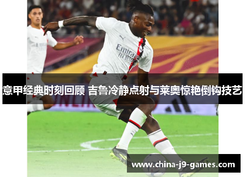 意甲经典时刻回顾 吉鲁冷静点射与莱奥惊艳倒钩技艺 意甲经典时刻回顾 吉鲁冷静点射与莱奥惊艳倒钩技艺