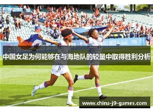 中国女足为何能够在与海地队的较量中取得胜利分析 中国女足为何能够在与海地队的较量中取得胜利分析