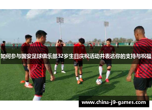 如何参与国安足球俱乐部32岁生日庆祝活动并表达你的支持与祝福 如何参与国安足球俱乐部32岁生日庆祝活动并表达你的支持与祝福