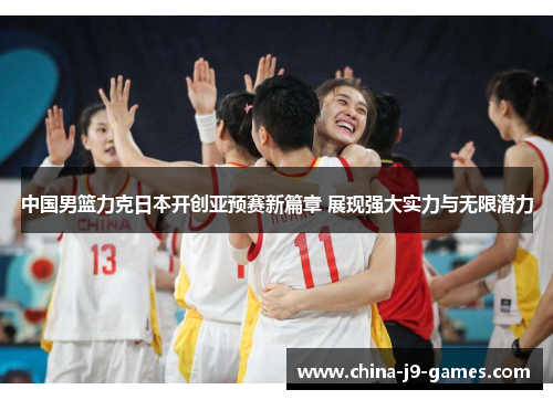 中国男篮力克日本开创亚预赛新篇章 展现强大实力与无限潜力 中国男篮力克日本开创亚预赛新篇章 展现强大实力与无限潜力