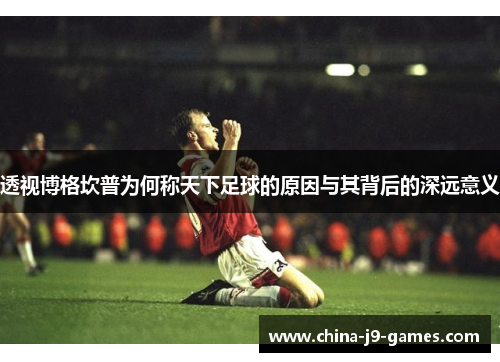透视博格坎普为何称天下足球的原因与其背后的深远意义
