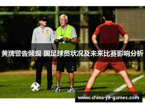 黄牌警告频现 国足球员状况及未来比赛影响分析