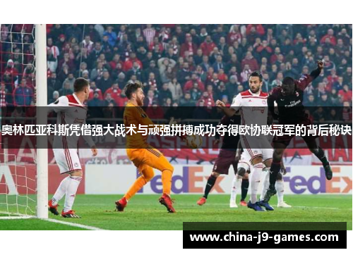 奥林匹亚科斯凭借强大战术与顽强拼搏成功夺得欧协联冠军的背后秘诀