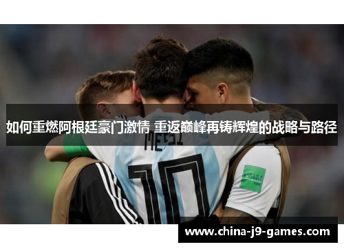 如何重燃阿根廷豪门激情 重返巅峰再铸辉煌的战略与路径