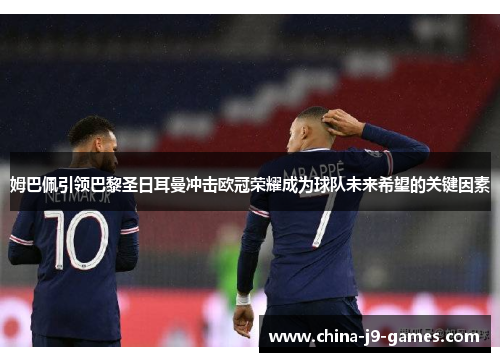 姆巴佩引领巴黎圣日耳曼冲击欧冠荣耀成为球队未来希望的关键因素