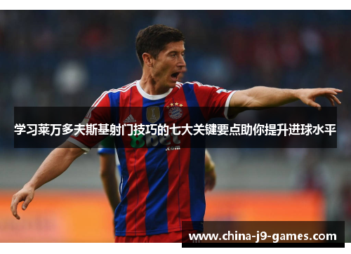 学习莱万多夫斯基射门技巧的七大关键要点助你提升进球水平