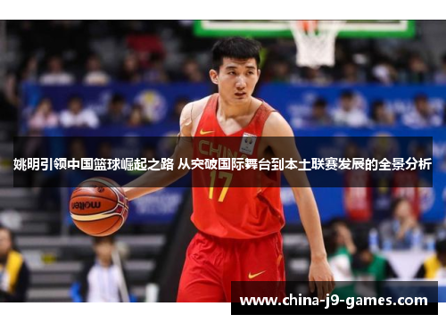 姚明引领中国篮球崛起之路 从突破国际舞台到本土联赛发展的全景分析