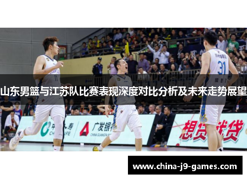山东男篮与江苏队比赛表现深度对比分析及未来走势展望