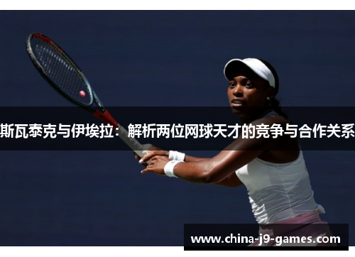 斯瓦泰克与伊埃拉：解析两位网球天才的竞争与合作关系