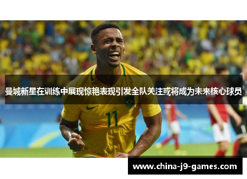 曼城新星在训练中展现惊艳表现引发全队关注或将成为未来核心球员