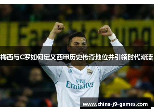 梅西与C罗如何定义西甲历史传奇地位并引领时代潮流