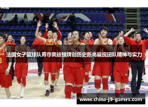 法国女子篮球队勇夺奥运银牌创历史新高展现团队精神与实力