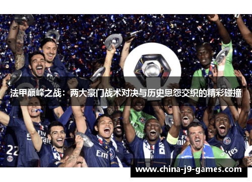 法甲巅峰之战：两大豪门战术对决与历史恩怨交织的精彩碰撞