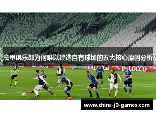 意甲俱乐部为何难以建造自有球场的五大核心原因分析