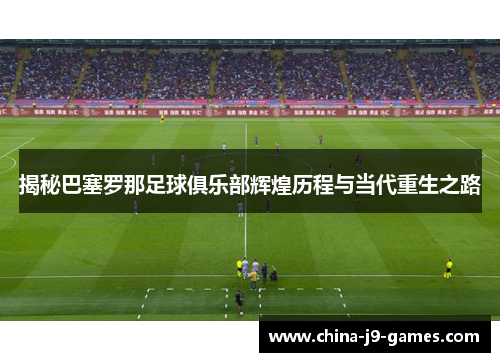 揭秘巴塞罗那足球俱乐部辉煌历程与当代重生之路