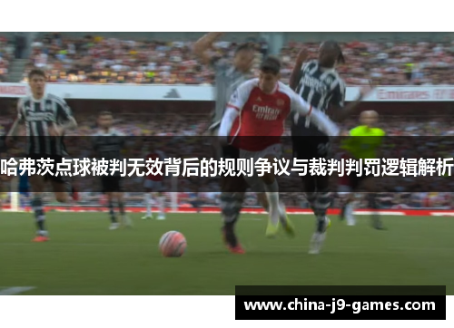哈弗茨点球被判无效背后的规则争议与裁判判罚逻辑解析