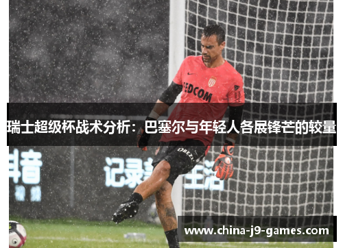 瑞士超级杯战术分析:巴塞尔与年轻人各展锋芒的较量 瑞士超级杯战术分析:巴塞尔与年轻人各展锋芒的较量