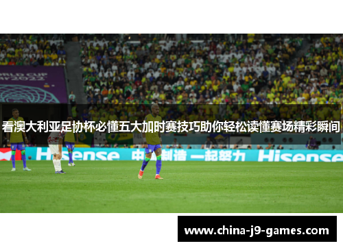 看澳大利亚足协杯必懂五大加时赛技巧助你轻松读懂赛场精彩瞬间