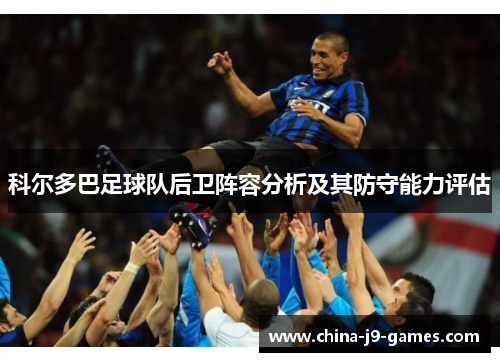 科尔多巴足球队后卫阵容分析及其防守能力评估