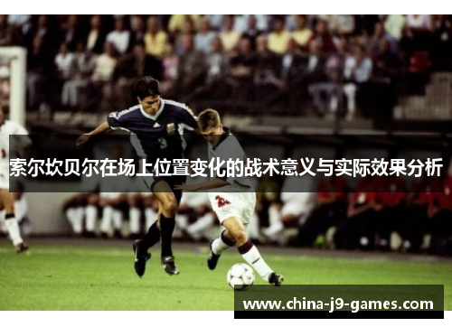 索尔坎贝尔在场上位置变化的战术意义与实际效果分析 索尔坎贝尔在场上位置变化的战术意义与实际效果分析
