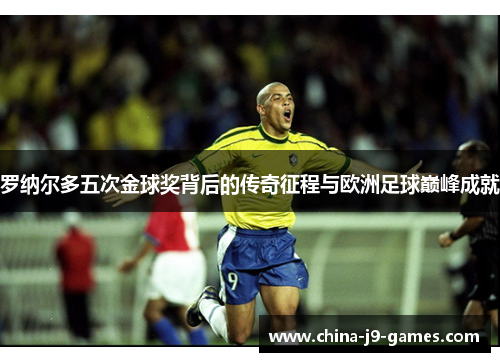 罗纳尔多五次金球奖背后的传奇征程与欧洲足球巅峰成就 罗纳尔多五次金球奖背后的传奇征程与欧洲足球巅峰成就