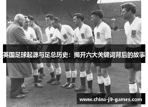 英国足球起源与足总历史:揭开六大关键词背后的故事 英国足球起源与足总历史:揭开六大关键词背后的故事