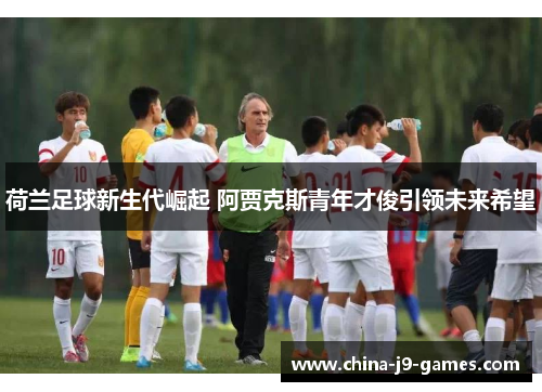 荷兰足球新生代崛起 阿贾克斯青年才俊引领未来希望 荷兰足球新生代崛起 阿贾克斯青年才俊引领未来希望