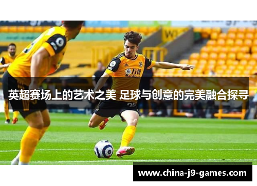 英超赛场上的艺术之美 足球与创意的完美融合探寻
