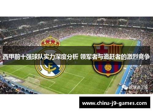 西甲前十强球队实力深度分析 领军者与追赶者的激烈竞争 西甲前十强球队实力深度分析 领军者与追赶者的激烈竞争