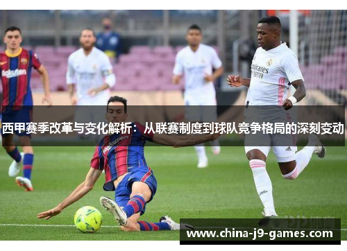 西甲赛季改革与变化解析:从联赛制度到球队竞争格局的深刻变动 西甲赛季改革与变化解析:从联赛制度到球队竞争格局的深刻变动