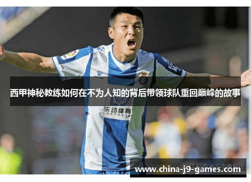 西甲神秘教练如何在不为人知的背后带领球队重回巅峰的故事 西甲神秘教练如何在不为人知的背后带领球队重回巅峰的故事