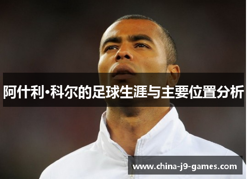 阿什利·科尔的足球生涯与主要位置分析