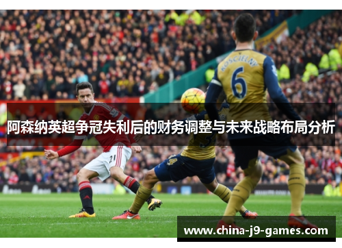 阿森纳英超争冠失利后的财务调整与未来战略布局分析 阿森纳英超争冠失利后的财务调整与未来战略布局分析