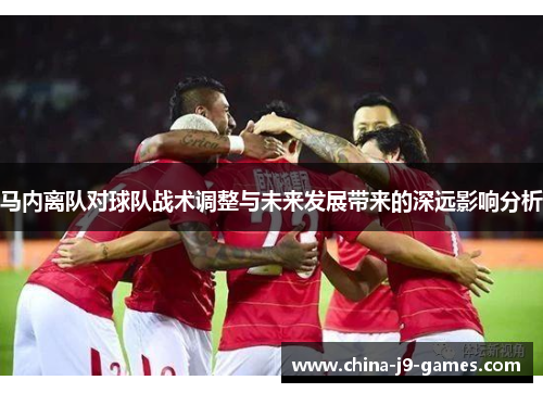 马内离队对球队战术调整与未来发展带来的深远影响分析 马内离队对球队战术调整与未来发展带来的深远影响分析