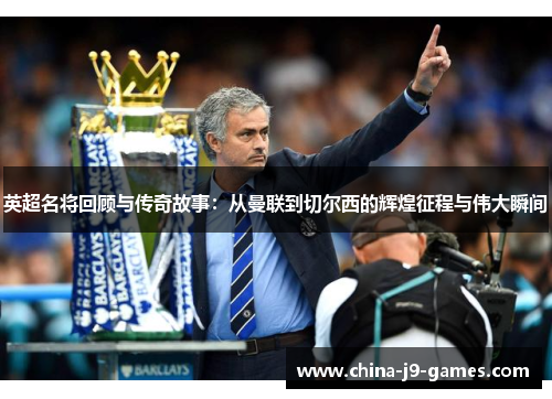 英超名将回顾与传奇故事:从曼联到切尔西的辉煌征程与伟大瞬间 英超名将回顾与传奇故事:从曼联到切尔西的辉煌征程与伟大瞬间