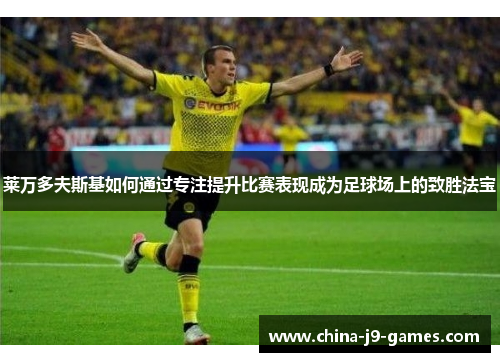 莱万多夫斯基如何通过专注提升比赛表现成为足球场上的致胜法宝 莱万多夫斯基如何通过专注提升比赛表现成为足球场上的致胜法宝