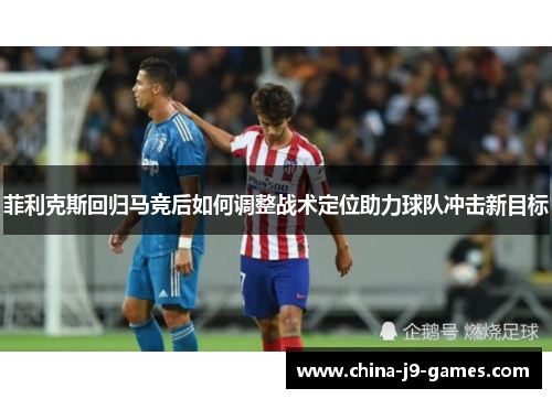 菲利克斯回归马竞后如何调整战术定位助力球队冲击新目标