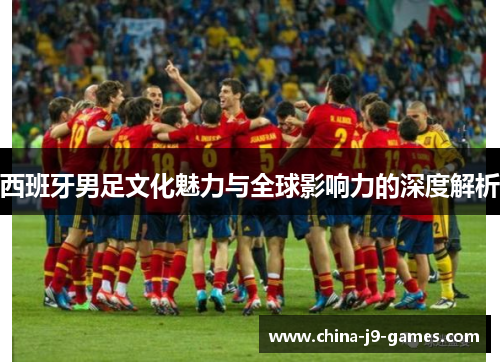 西班牙男足文化魅力与全球影响力的深度解析 西班牙男足文化魅力与全球影响力的深度解析