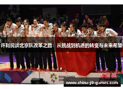 许利民谈北京队改革之路:从挑战到机遇的转变与未来希望 许利民谈北京队改革之路:从挑战到机遇的转变与未来希望