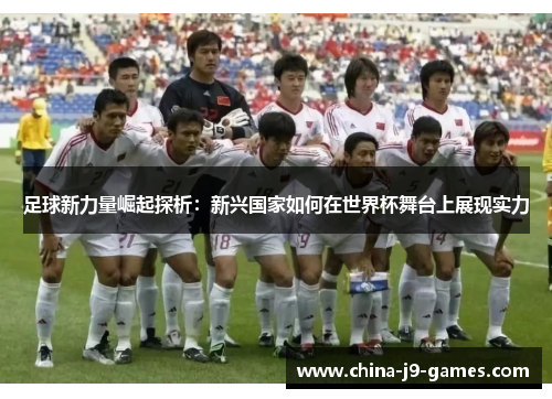 足球新力量崛起探析：新兴国家如何在世界杯舞台上展现实力