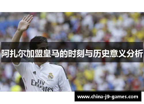 阿扎尔加盟皇马的时刻与历史意义分析 阿扎尔加盟皇马的时刻与历史意义分析