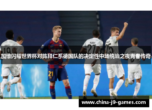 加维闪耀世界杯对阵拜仁系德国队的决定性中场统治之夜青春传奇