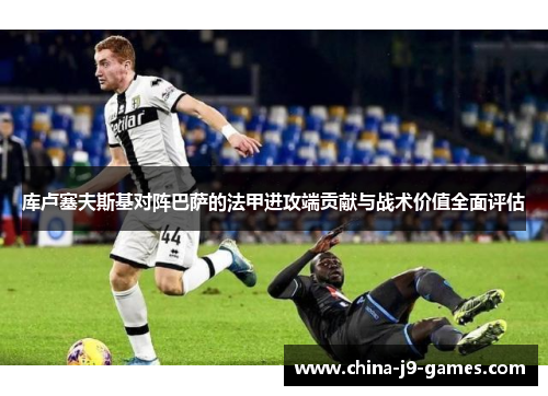 库卢塞夫斯基对阵巴萨的法甲进攻端贡献与战术价值全面评估 库卢塞夫斯基对阵巴萨的法甲进攻端贡献与战术价值全面评估