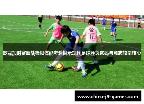 欧冠加时赛鏖战极限体能考验揭示现代足球胜负密码与意志较量核心 欧冠加时赛鏖战极限体能考验揭示现代足球胜负密码与意志较量核心