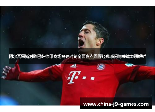 阿尔瓦雷斯对阵巴萨德甲赛场高光时刻全面盘点回顾经典瞬间与关键表现解析 阿尔瓦雷斯对阵巴萨德甲赛场高光时刻全面盘点回顾经典瞬间与关键表现解析