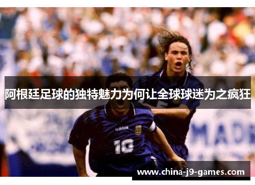 阿根廷足球的独特魅力为何让全球球迷为之疯狂 阿根廷足球的独特魅力为何让全球球迷为之疯狂