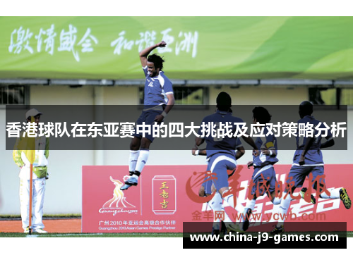 香港球队在东亚赛中的四大挑战及应对策略分析 香港球队在东亚赛中的四大挑战及应对策略分析