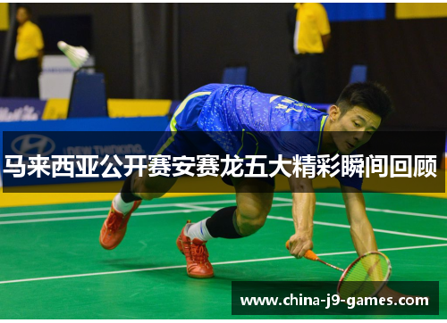 马来西亚公开赛安赛龙五大精彩瞬间回顾 马来西亚公开赛安赛龙五大精彩瞬间回顾
