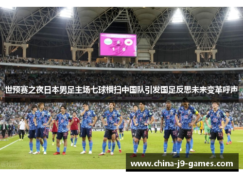 世预赛之夜日本男足主场七球横扫中国队引发国足反思未来变革呼声